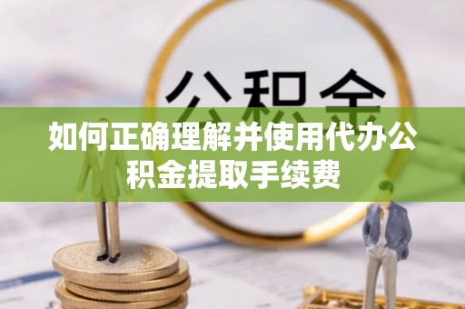 古浪如何正确理解并使用代办公积金提取手续费