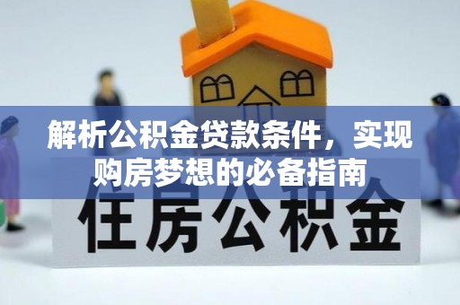 古浪解析公积金贷款条件，实现购房梦想的必备指南