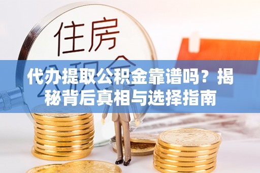 古浪代办提取公积金靠谱吗？揭秘背后真相与选择指南