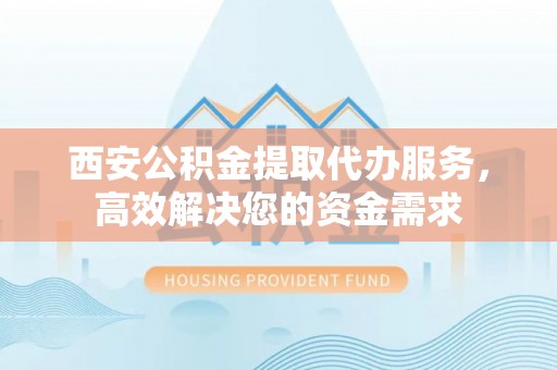 古浪西安公积金提取代办服务，高效解决您的资金需求