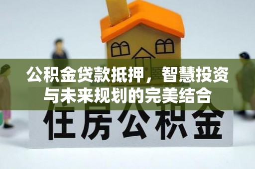 古浪公积金贷款抵押，智慧投资与未来规划的完美结合