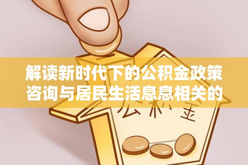 古浪解读新时代下的公积金政策咨询与居民生活息息相关的变化