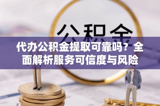 古浪代办公积金提取可靠吗？全面解析服务可信度与风险