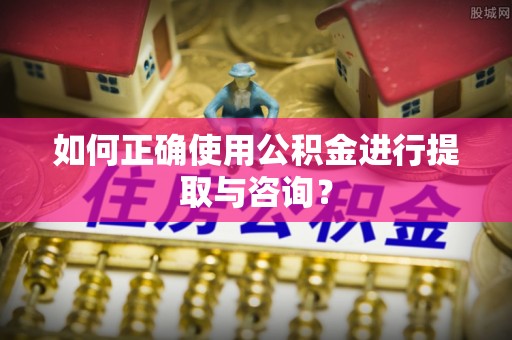 古浪如何正确使用公积金进行提取与咨询？