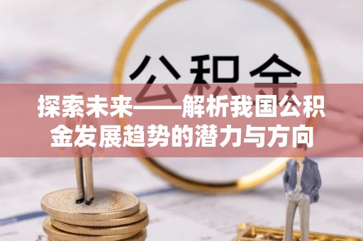 古浪探索未来——解析我国公积金发展趋势的潜力与方向