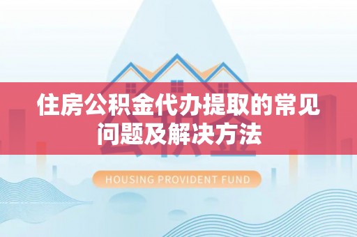 古浪住房公积金代办提取的常见问题及解决方法
