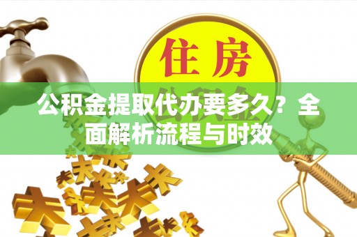古浪公积金提取代办要多久？全面解析流程与时效