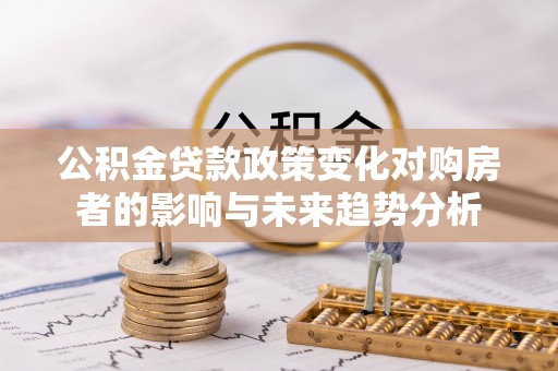 古浪公积金贷款政策变化对购房者的影响与未来趋势分析