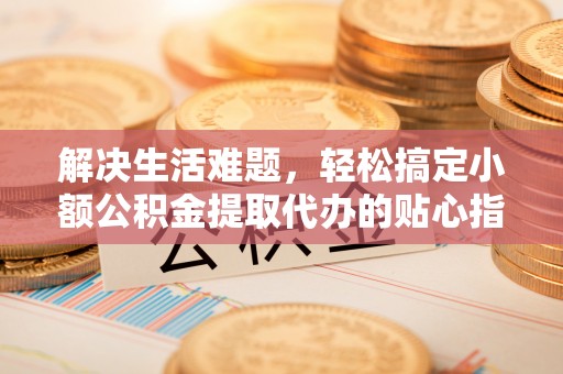 古浪解决生活难题，轻松搞定小额公积金提取代办的贴心指南