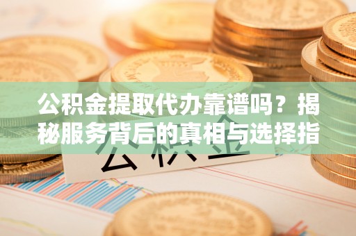 古浪公积金提取代办靠谱吗？揭秘服务背后的真相与选择指南