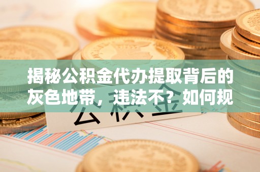 古浪揭秘公积金代办提取背后的灰色地带，违法不？如何规避风险？