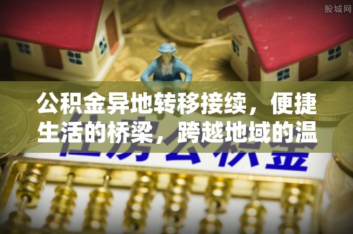 古浪公积金异地转移接续，便捷生活的桥梁，跨越地域的温暖保障