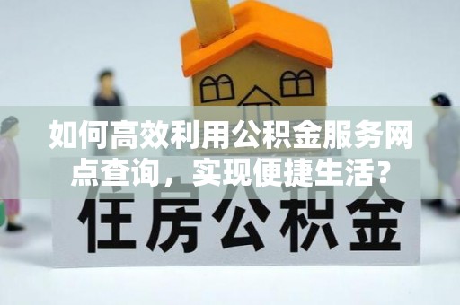 古浪如何高效利用公积金服务网点查询，实现便捷生活？