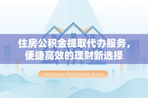 古浪住房公积金提取代办服务，便捷高效的理财新选择