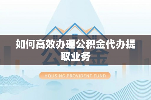 古浪如何高效办理公积金代办提取业务