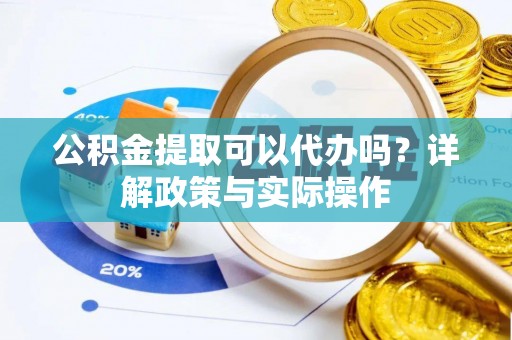 古浪公积金提取可以代办吗？详解政策与实际操作