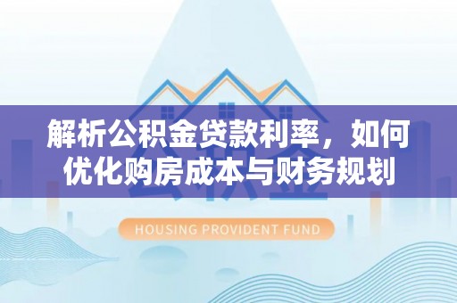 古浪解析公积金贷款利率，如何优化购房成本与财务规划