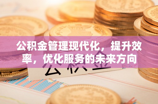古浪公积金管理现代化，提升效率，优化服务的未来方向
