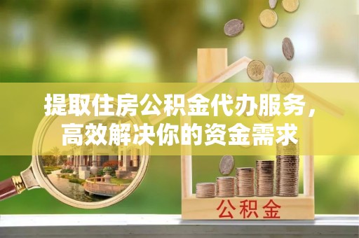 古浪提取住房公积金代办服务，高效解决你的资金需求