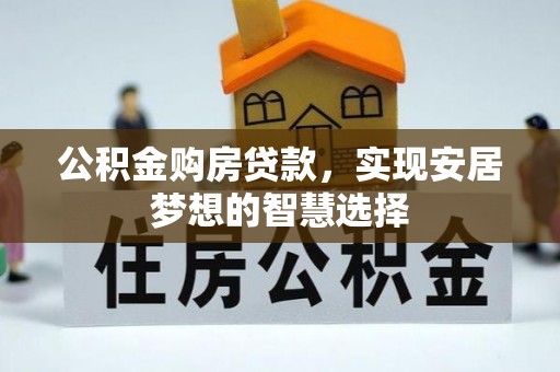 古浪公积金购房贷款，实现安居梦想的智慧选择