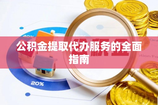 古浪公积金提取代办服务的全面指南