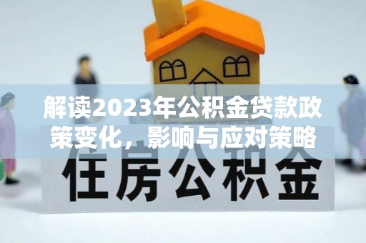 古浪解读2023年公积金贷款政策变化，影响与应对策略