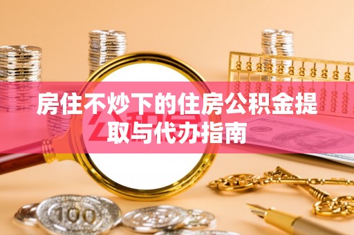古浪房住不炒下的住房公积金提取与代办指南
