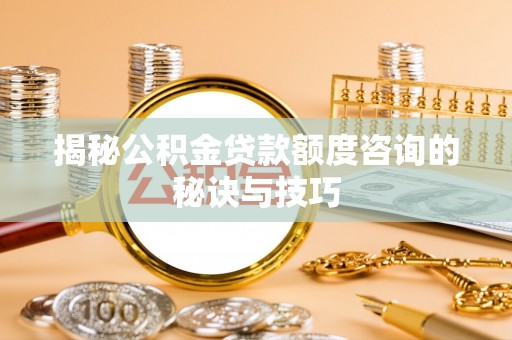 古浪揭秘公积金贷款额度咨询的秘诀与技巧