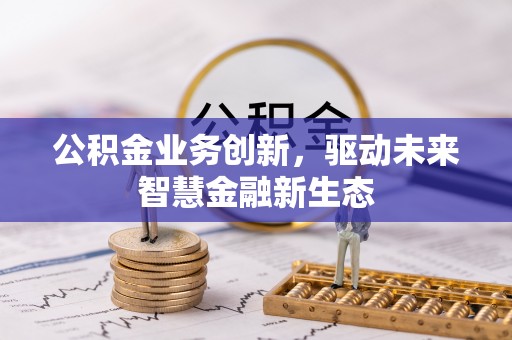 古浪公积金业务创新，驱动未来智慧金融新生态