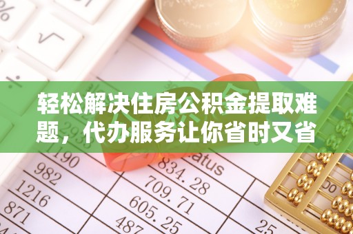 古浪轻松解决住房公积金提取难题，代办服务让你省时又省心