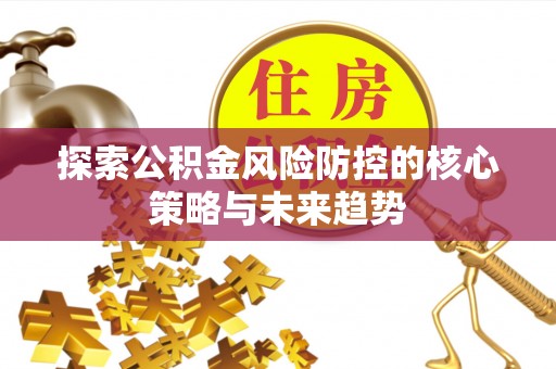 古浪探索公积金风险防控的核心策略与未来趋势