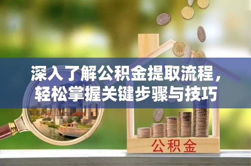 古浪深入了解公积金提取流程，轻松掌握关键步骤与技巧