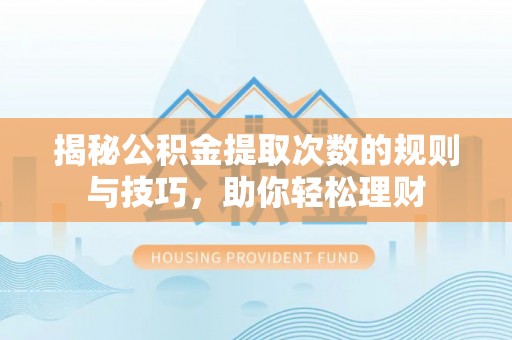 古浪揭秘公积金提取次数的规则与技巧，助你轻松理财