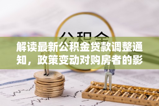 古浪解读最新公积金贷款调整通知，政策变动对购房者的影响与应对策略