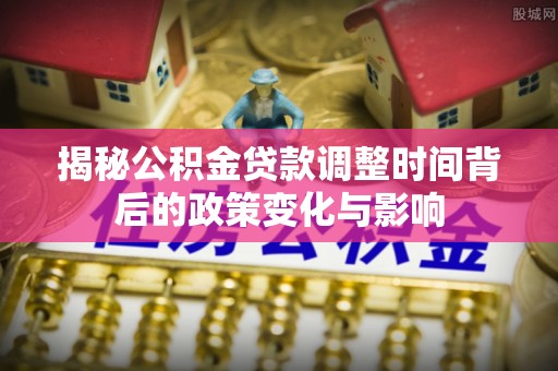 古浪揭秘公积金贷款调整时间背后的政策变化与影响
