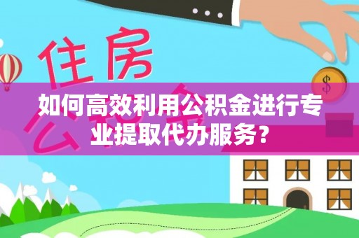 古浪如何高效利用公积金进行专业提取代办服务？