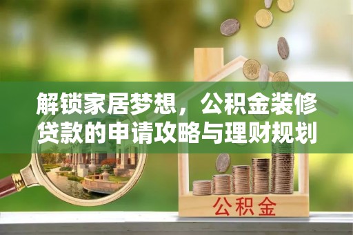 古浪解锁家居梦想，公积金装修贷款的申请攻略与理财规划