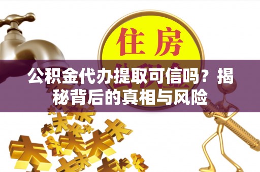 古浪公积金代办提取可信吗？揭秘背后的真相与风险