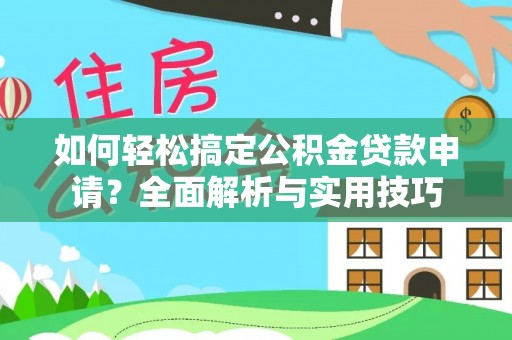 古浪如何轻松搞定公积金贷款申请？全面解析与实用技巧