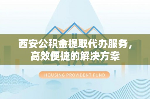古浪西安公积金提取代办服务，高效便捷的解决方案