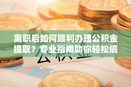 古浪离职后如何顺利办理公积金提取？专业指南助你轻松搞定