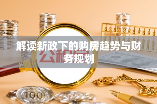 古浪解读新政下的购房趋势与财务规划