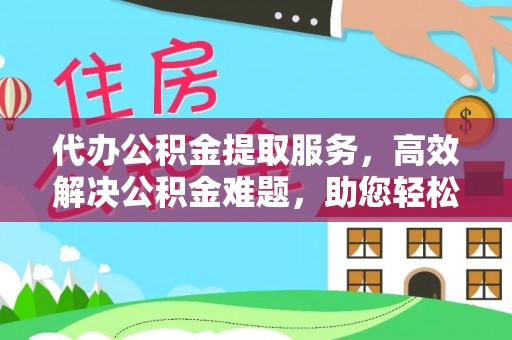 古浪代办公积金提取服务，高效解决公积金难题，助您轻松理财
