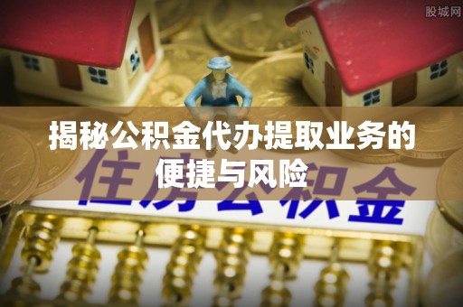 古浪揭秘公积金代办提取业务的便捷与风险