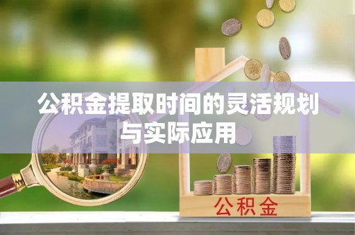 古浪公积金提取时间的灵活规划与实际应用