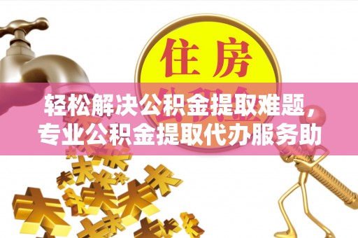 古浪轻松解决公积金提取难题，专业公积金提取代办服务助您无忧