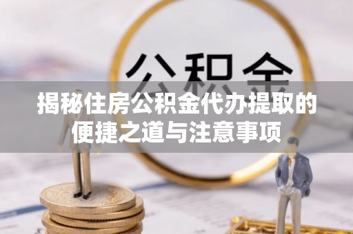 古浪揭秘住房公积金代办提取的便捷之道与注意事项