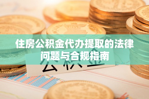 古浪住房公积金代办提取的法律问题与合规指南