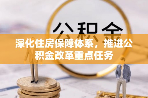 古浪深化住房保障体系，推进公积金改革重点任务