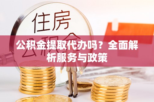 古浪公积金提取代办吗？全面解析服务与政策